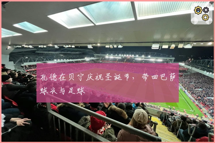 孔德在贝宁庆祝圣诞节，带回巴萨球衣与足球