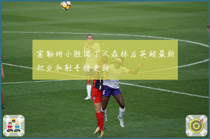 富勒姆小胜诺丁汉森林后英超最新积分和射手榜更新