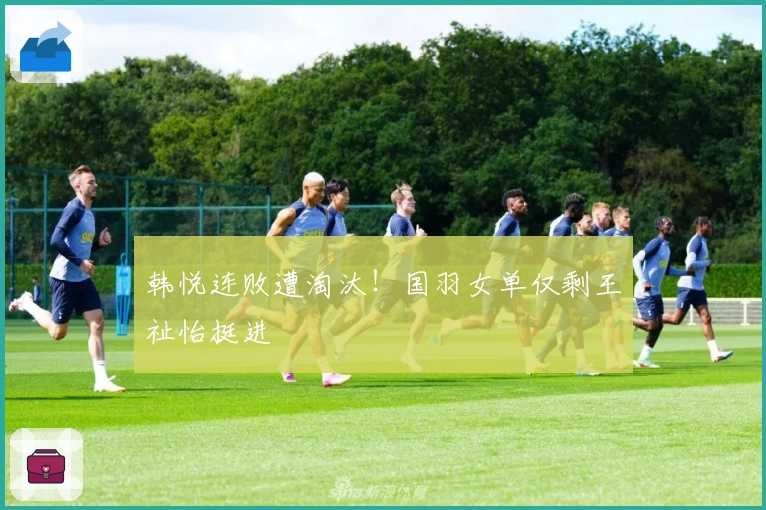 韩悦连败遭淘汰！国羽女单仅剩王祉怡挺进