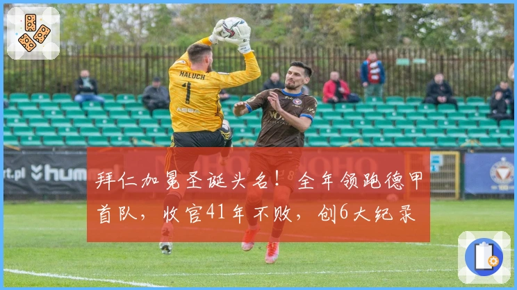 拜仁加冕圣诞头名！全年领跑德甲首队，收官41年不败，创6大纪录