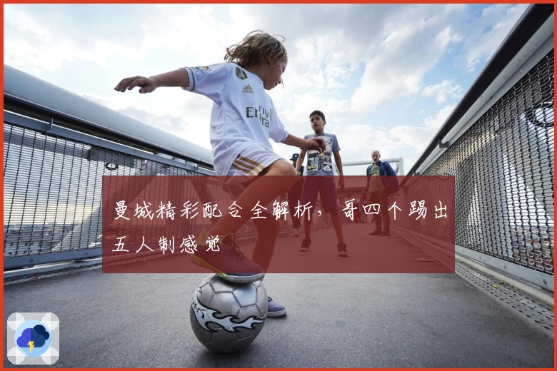 曼城精彩配合全解析，哥四个踢出五人制感觉