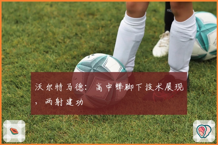 沃尔特马德：高中锋脚下技术展现，两射建功