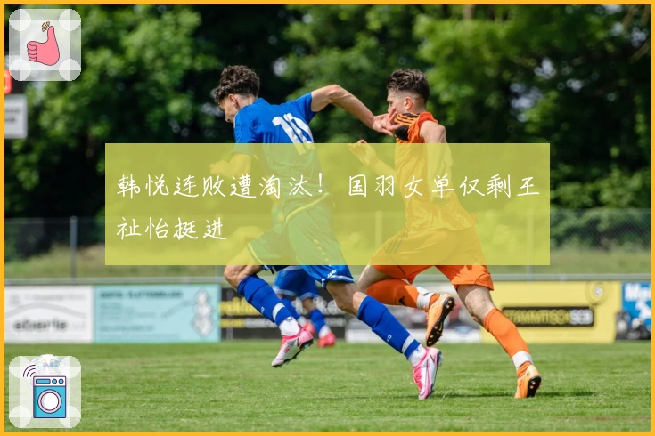 韩悦连败遭淘汰！国羽女单仅剩王祉怡挺进