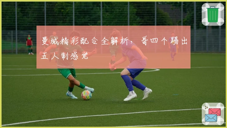 曼城精彩配合全解析，哥四个踢出五人制感觉