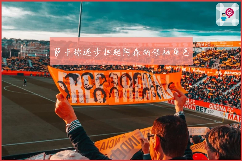 萨卡称逐步担起阿森纳领袖角色